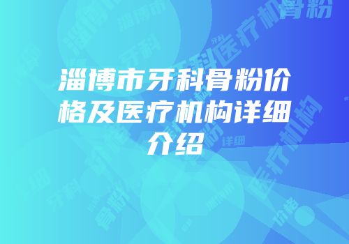 淄博市牙科骨粉价格及医疗机构详细介绍