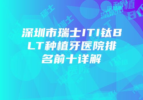 深圳市瑞士ITI钛BLT种植牙医院排名前十详解