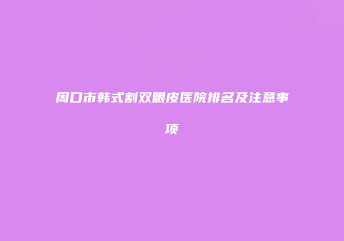 周口市韩式割双眼皮医院排名及注意事项