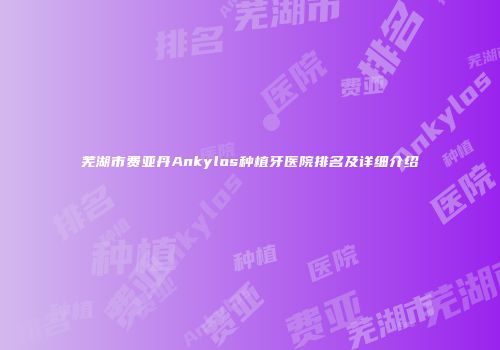 芜湖市费亚丹Ankylos种植牙医院排名及详细介绍