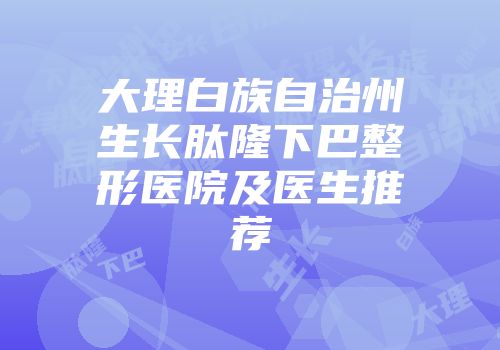 大理白族自治州生长肽隆下巴整形医院及医生推荐