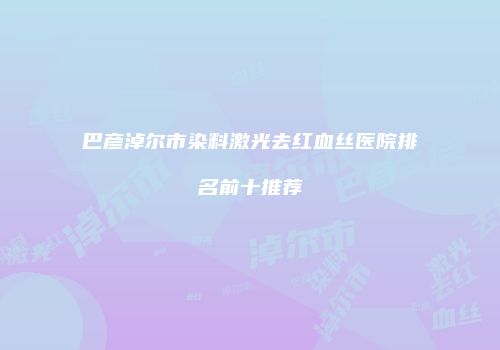 巴彦淖尔市染料激光去红血丝医院排名前十推荐
