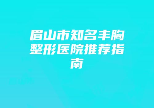 眉山市知名丰胸整形医院推荐指南