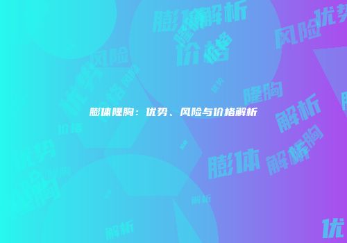 膨体隆胸：优势、风险与价格解析