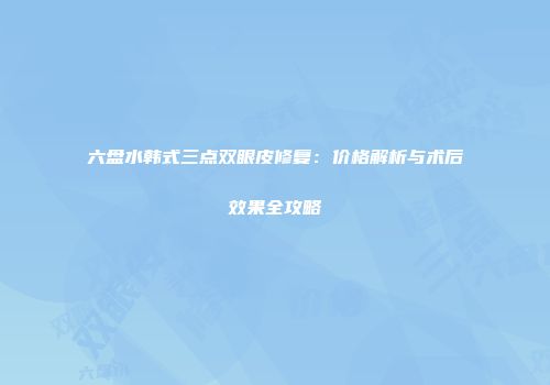 六盘水韩式三点双眼皮修复：价格解析与术后效果全攻略
