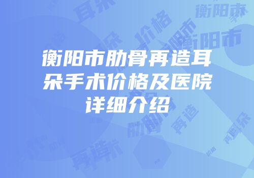 衡阳市肋骨再造耳朵手术价格及医院详细介绍