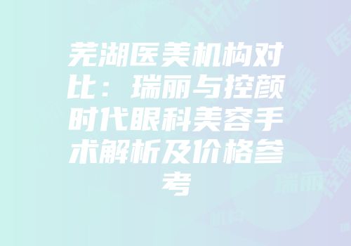 芜湖医美机构对比：瑞丽与控颜时代眼科美容手术解析及价格参考