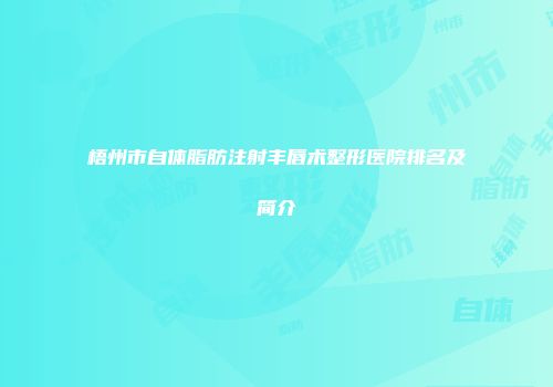 梧州市自体脂肪注射丰唇术整形医院排名及简介