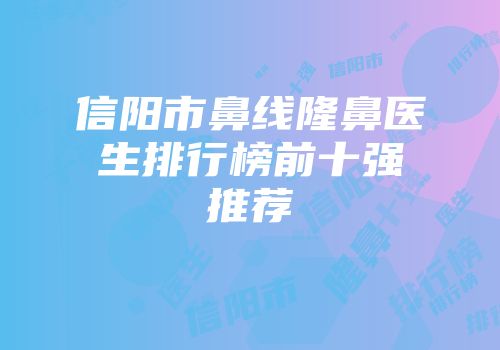 信阳市鼻线隆鼻医生排行榜前十强推荐
