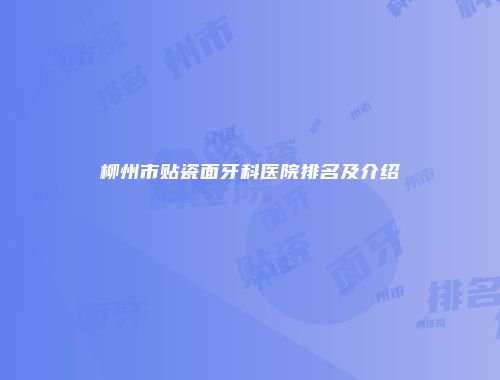 柳州市贴瓷面牙科医院排名及介绍