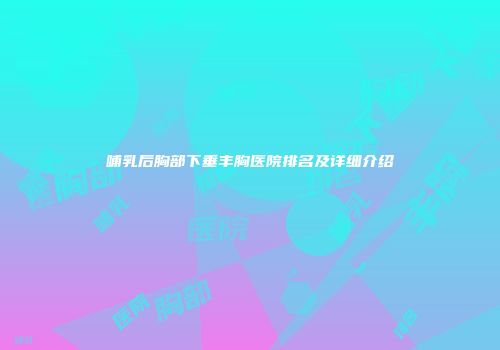 哺乳后胸部下垂丰胸医院排名及详细介绍