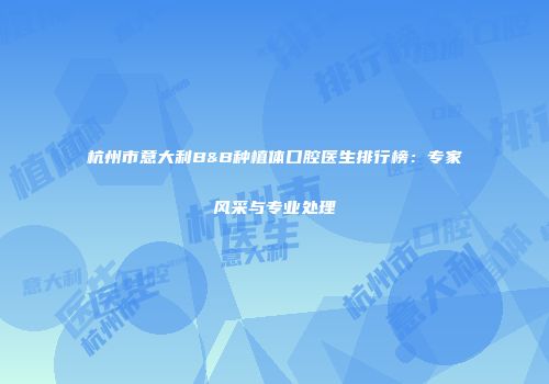 杭州市意大利B&B种植体口腔医生排行榜：专家风采与专业处理