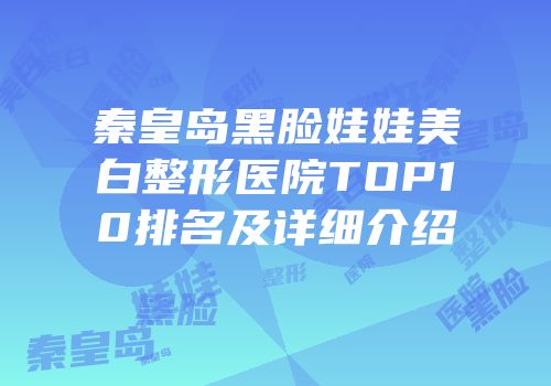秦皇岛黑脸娃娃美白整形医院TOP10排名及详细介绍