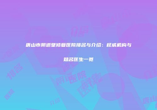唐山市阴道壁修复医院排名与介绍：权威机构与知名医生一览