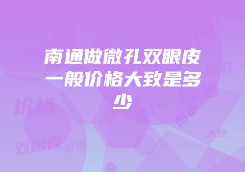 南通做微孔双眼皮一般价格大致是多少