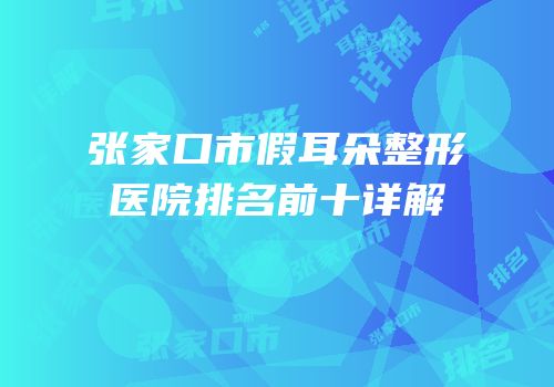 张家口市假耳朵整形医院排名前十详解