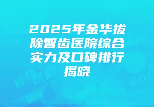 2025年金华拔除智齿医院综合实力及口碑排行揭晓