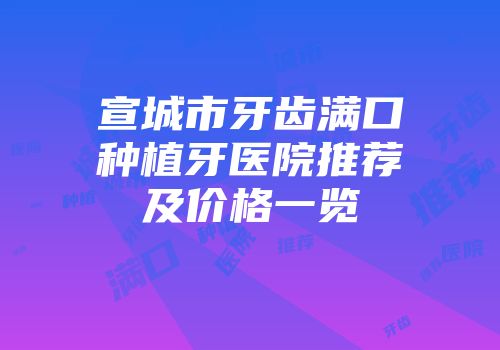 宣城市牙齿满口种植牙医院推荐及价格一览