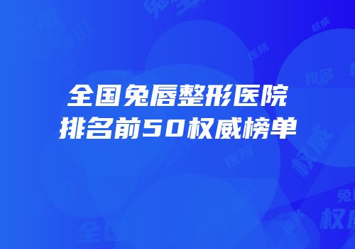 全国兔唇整形医院排名前50权威榜单
