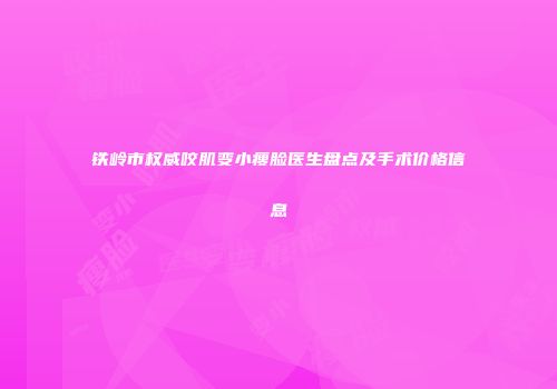 铁岭市权威咬肌变小瘦脸医生盘点及手术价格信息
