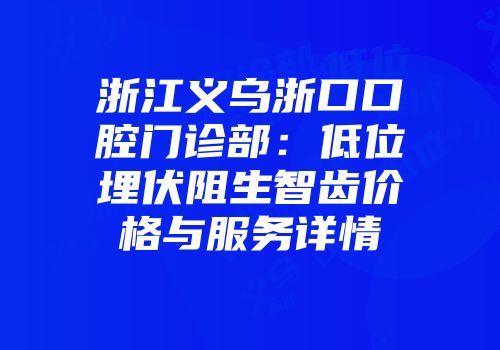 浙江义乌浙口口腔门诊部：低位埋伏阻生智齿价格与服务详情