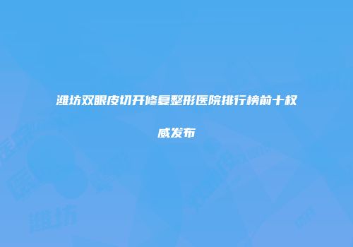 潍坊双眼皮切开修复整形医院排行榜前十权威发布