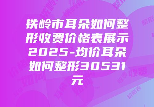 铁岭市耳朵如何整形收费价格表展示2025-均价耳朵如何整形30531元