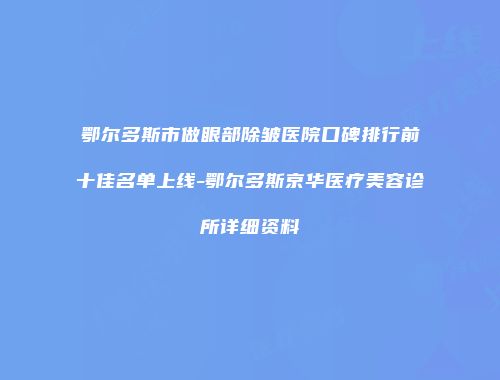 鄂尔多斯市做眼部除皱医院口碑排行前十佳名单上线-鄂尔多斯京华医疗美容诊所详细资料
