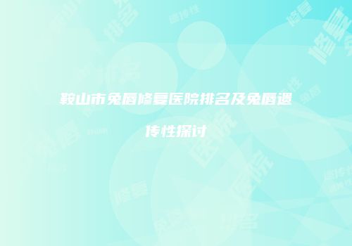 鞍山市兔唇修复医院排名及兔唇遗传性探讨