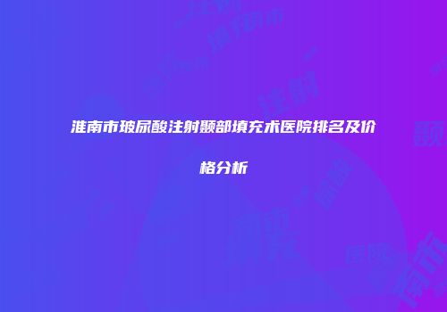 淮南市玻尿酸注射颞部填充术医院排名及价格分析