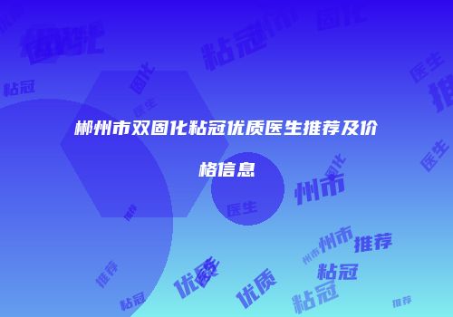 郴州市双固化粘冠优质医生推荐及价格信息