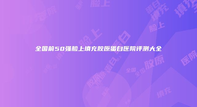 全国前50强脸上填充胶原蛋白医院评测大全