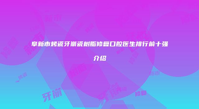 阜新市烤瓷牙崩瓷树脂修复口腔医生排行前十强介绍