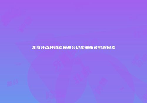 北京牙齿种植修复基台价格解析及影响因素