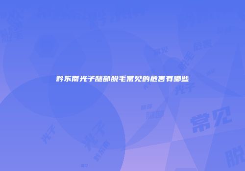 黔东南光子腿部脱毛常见的危害有哪些