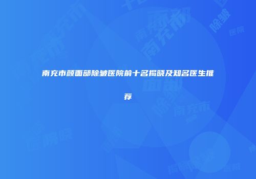 南充市颜面部除皱医院前十名揭晓及知名医生推荐
