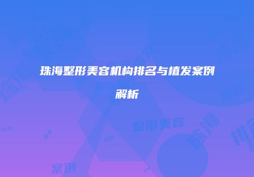 珠海整形美容机构排名与植发案例解析