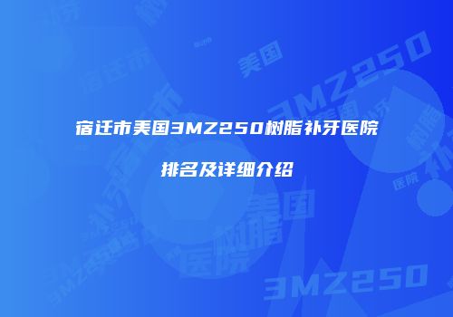 宿迁市美国3MZ250树脂补牙医院排名及详细介绍