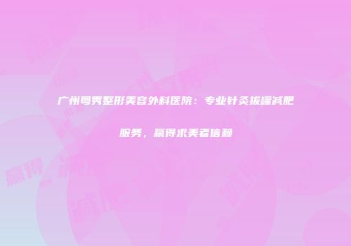 广州粤秀整形美容外科医院：专业针灸拔罐减肥服务，赢得求美者信赖