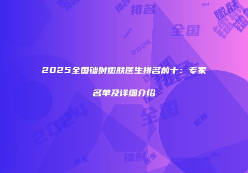 2025全国镭射嫩肤医生排名前十：专家名单及详细介绍