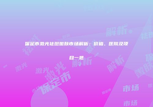 保定市激光祛斑嫩肤市场解析：价格、医院及项目一览