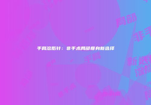 手臂溶脂针：非手术局部瘦身新选择