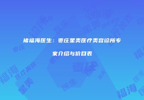 褚福海医生：枣庄星美医疗美容诊所专家介绍与价目表