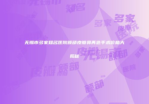 无锡市多家知名医院额部皮瓣鼻再造手术价格大揭秘