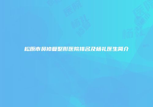 松原市鼻修复整形医院排名及杨礼医生简介