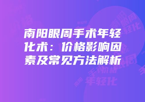 南阳眼周手术年轻化术：价格影响因素及常见方法解析