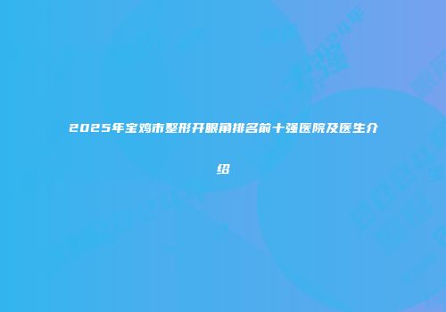 2025年宝鸡市整形开眼角排名前十强医院及医生介绍