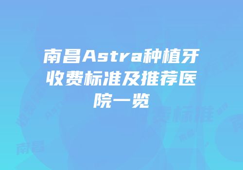 南昌Astra种植牙收费标准及推荐医院一览