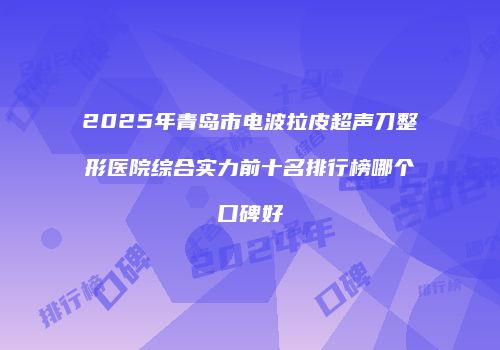 2025年青岛市电波拉皮超声刀整形医院综合实力前十名排行榜哪个口碑好