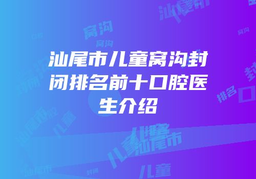 汕尾市儿童窝沟封闭排名前十口腔医生介绍